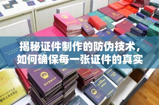 南康揭秘证件制作的防伪技术，如何确保每一张证件的真实性